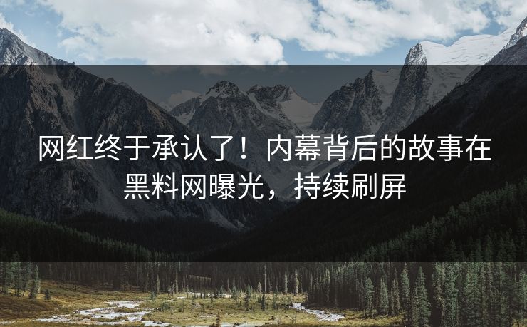 网红终于承认了！内幕背后的故事在黑料网曝光，持续刷屏