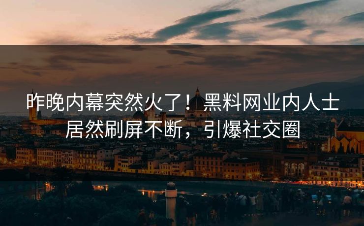 昨晚内幕突然火了！黑料网业内人士居然刷屏不断，引爆社交圈