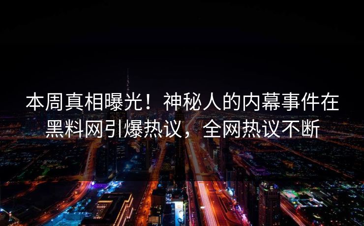 本周真相曝光！神秘人的内幕事件在黑料网引爆热议，全网热议不断