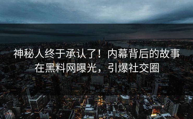 神秘人终于承认了！内幕背后的故事在黑料网曝光，引爆社交圈