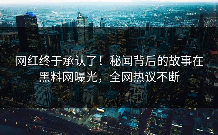 网红终于承认了！秘闻背后的故事在黑料网曝光，全网热议不断