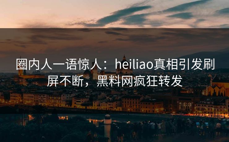 圈内人一语惊人：heiliao真相引发刷屏不断，黑料网疯狂转发