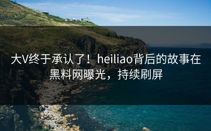 大V终于承认了！heiliao背后的故事在黑料网曝光，持续刷屏