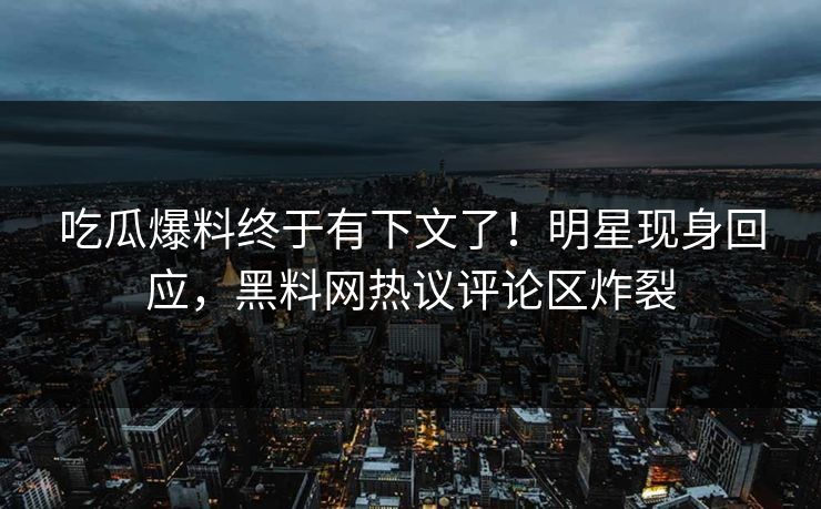 吃瓜爆料终于有下文了！明星现身回应，黑料网热议评论区炸裂