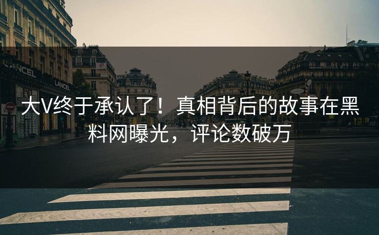 大V终于承认了！真相背后的故事在黑料网曝光，评论数破万