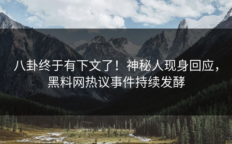 八卦终于有下文了！神秘人现身回应，黑料网热议事件持续发酵