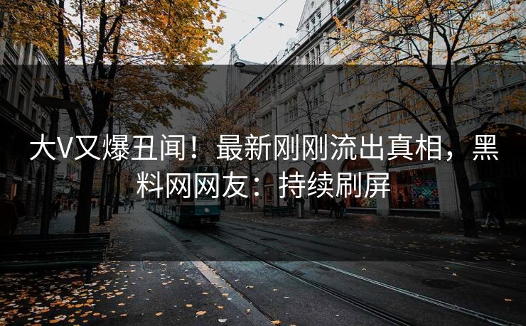 大V又爆丑闻！最新刚刚流出真相，黑料网网友：持续刷屏