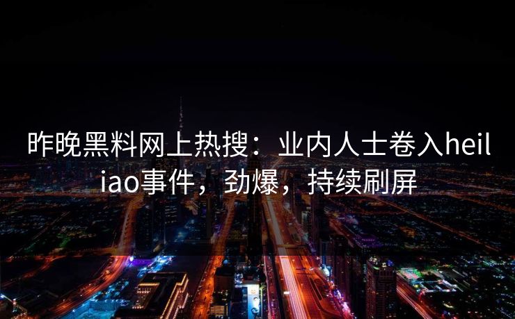 昨晚黑料网上热搜：业内人士卷入heiliao事件，劲爆，持续刷屏