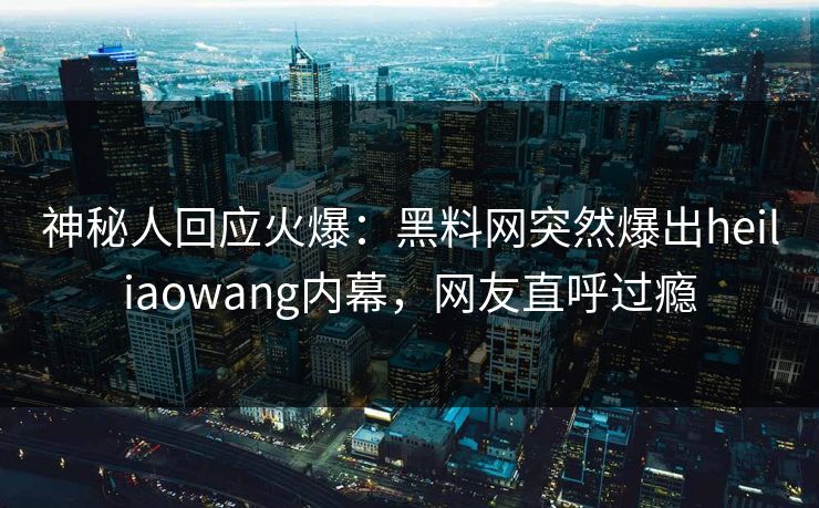 神秘人回应火爆：黑料网突然爆出heiliaowang内幕，网友直呼过瘾