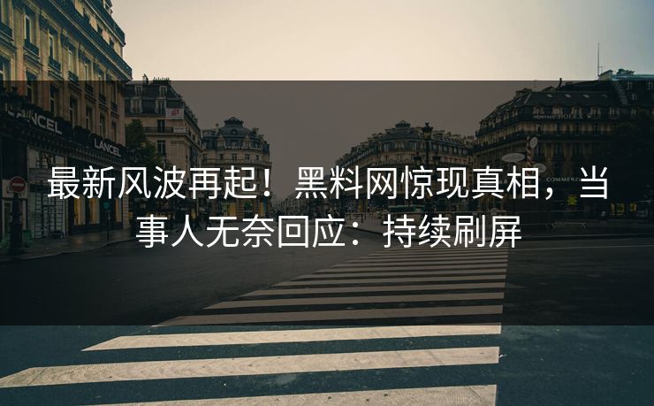 最新风波再起！黑料网惊现真相，当事人无奈回应：持续刷屏