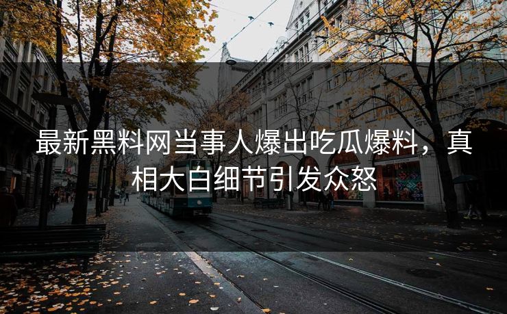 最新黑料网当事人爆出吃瓜爆料，真相大白细节引发众怒
