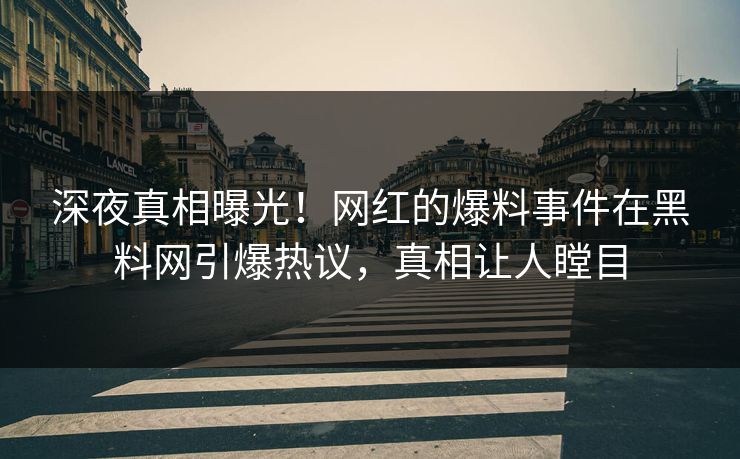 深夜真相曝光！网红的爆料事件在黑料网引爆热议，真相让人瞠目