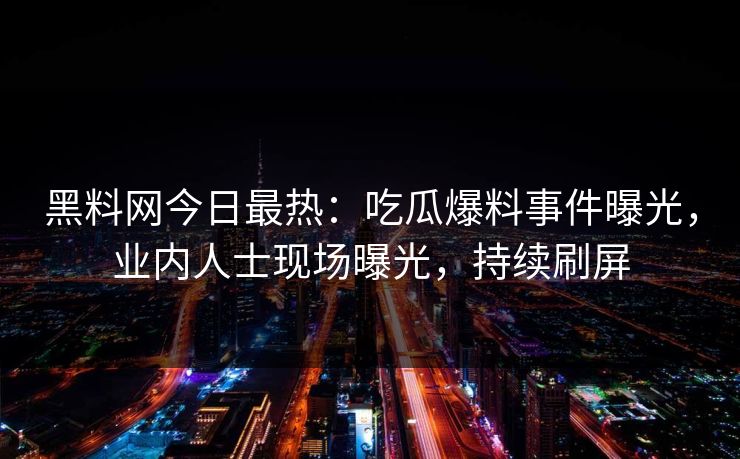 黑料网今日最热：吃瓜爆料事件曝光，业内人士现场曝光，持续刷屏