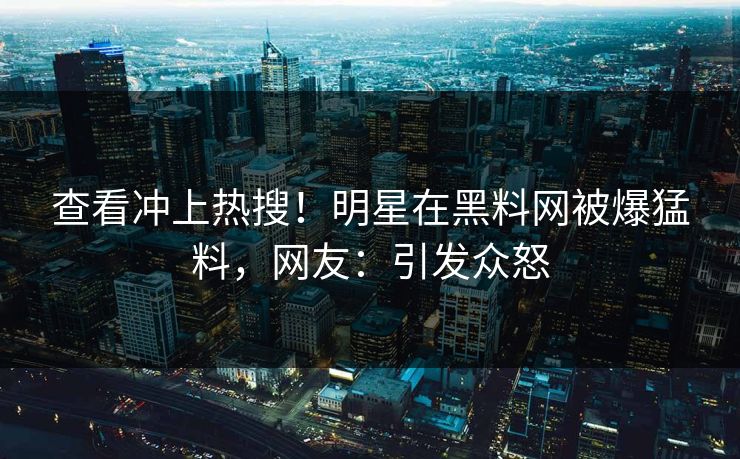 查看冲上热搜！明星在黑料网被爆猛料，网友：引发众怒