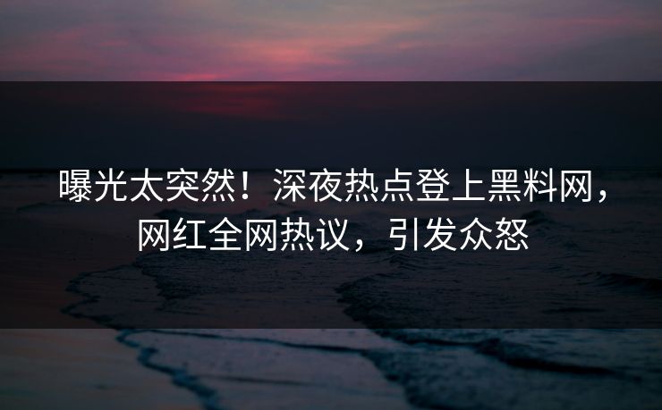 曝光太突然！深夜热点登上黑料网，网红全网热议，引发众怒