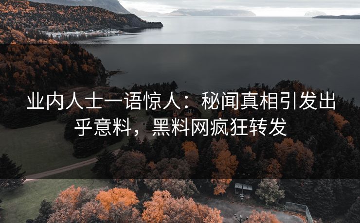 业内人士一语惊人：秘闻真相引发出乎意料，黑料网疯狂转发