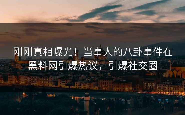 刚刚真相曝光！当事人的八卦事件在黑料网引爆热议，引爆社交圈