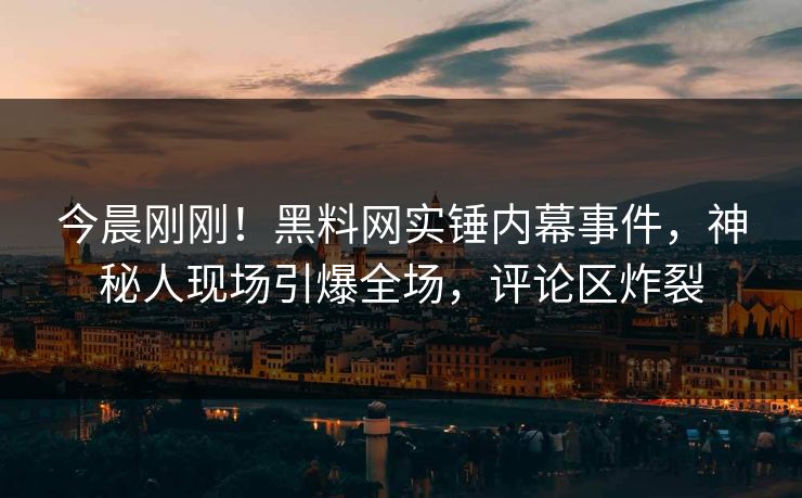 今晨刚刚！黑料网实锤内幕事件，神秘人现场引爆全场，评论区炸裂