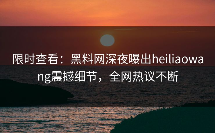 限时查看：黑料网深夜曝出heiliaowang震撼细节，全网热议不断