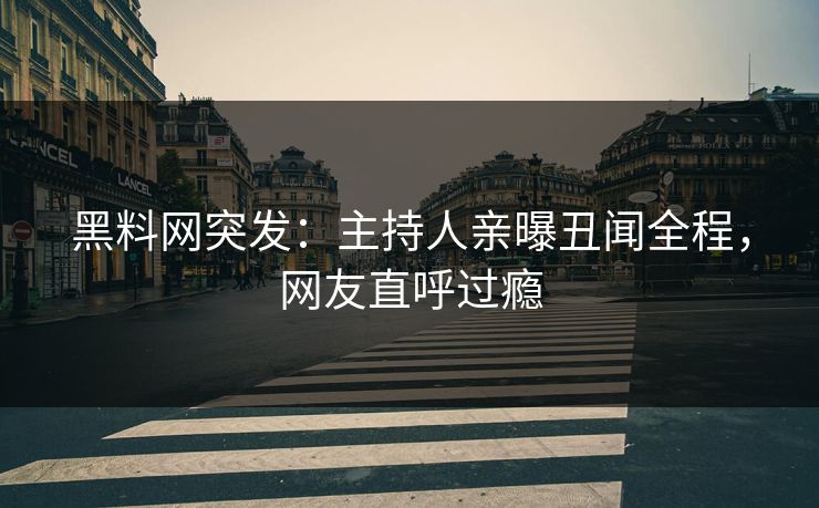 黑料网突发：主持人亲曝丑闻全程，网友直呼过瘾