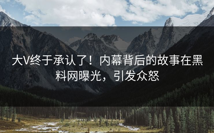 大V终于承认了！内幕背后的故事在黑料网曝光，引发众怒