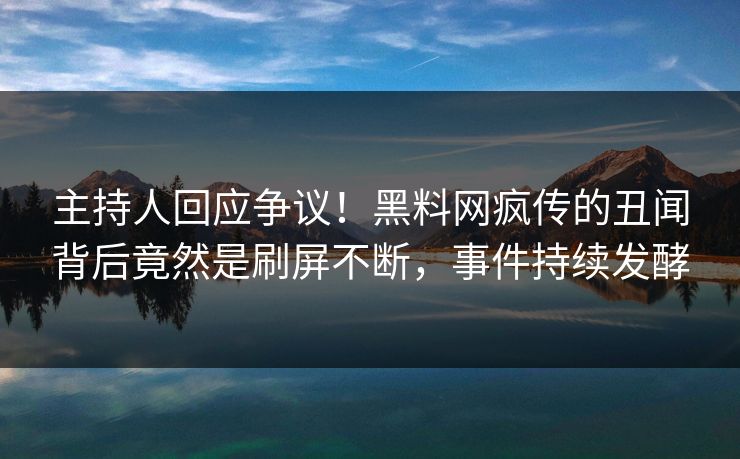 主持人回应争议！黑料网疯传的丑闻背后竟然是刷屏不断，事件持续发酵