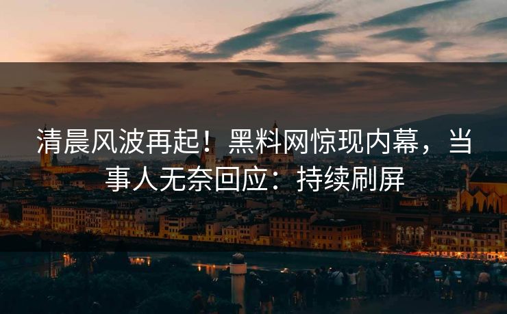 清晨风波再起！黑料网惊现内幕，当事人无奈回应：持续刷屏