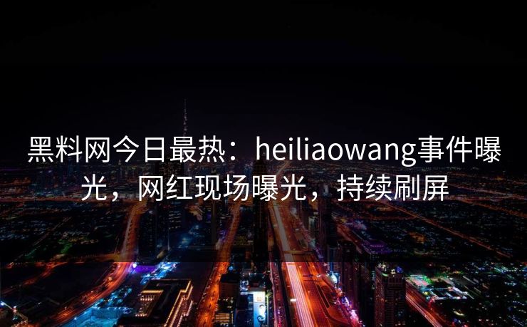 黑料网今日最热：heiliaowang事件曝光，网红现场曝光，持续刷屏
