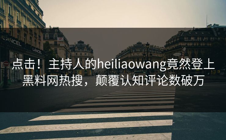 点击！主持人的heiliaowang竟然登上黑料网热搜，颠覆认知评论数破万