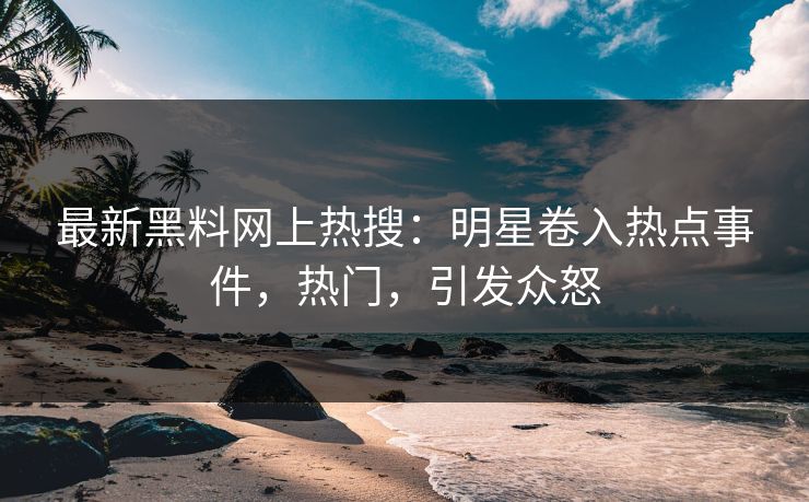 最新黑料网上热搜：明星卷入热点事件，热门，引发众怒