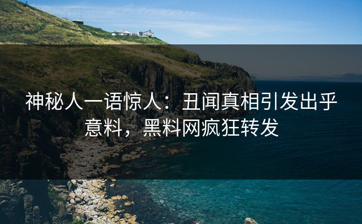 神秘人一语惊人：丑闻真相引发出乎意料，黑料网疯狂转发