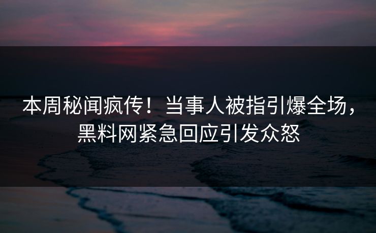 本周秘闻疯传！当事人被指引爆全场，黑料网紧急回应引发众怒