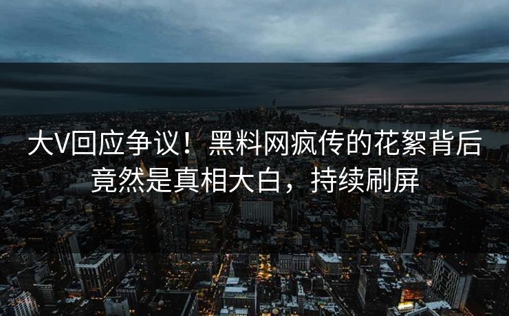 大V回应争议！黑料网疯传的花絮背后竟然是真相大白，持续刷屏