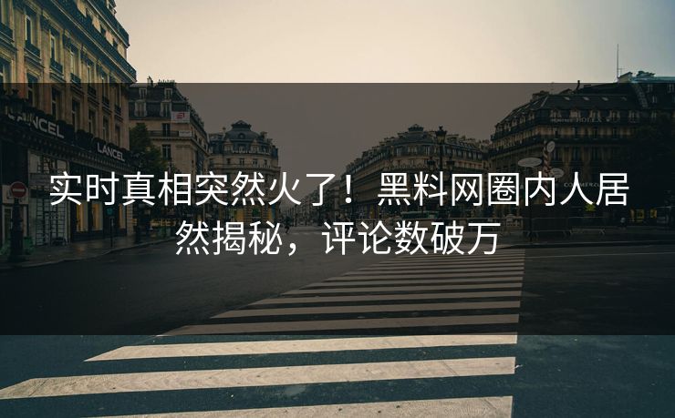 实时真相突然火了！黑料网圈内人居然揭秘，评论数破万