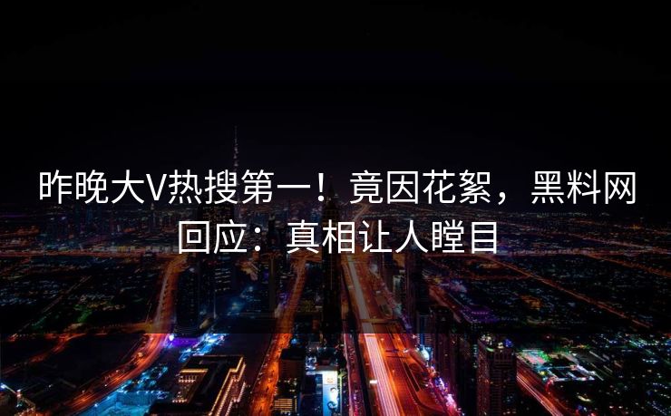 昨晚大V热搜第一！竟因花絮，黑料网回应：真相让人瞠目