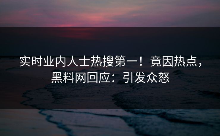 实时业内人士热搜第一！竟因热点，黑料网回应：引发众怒