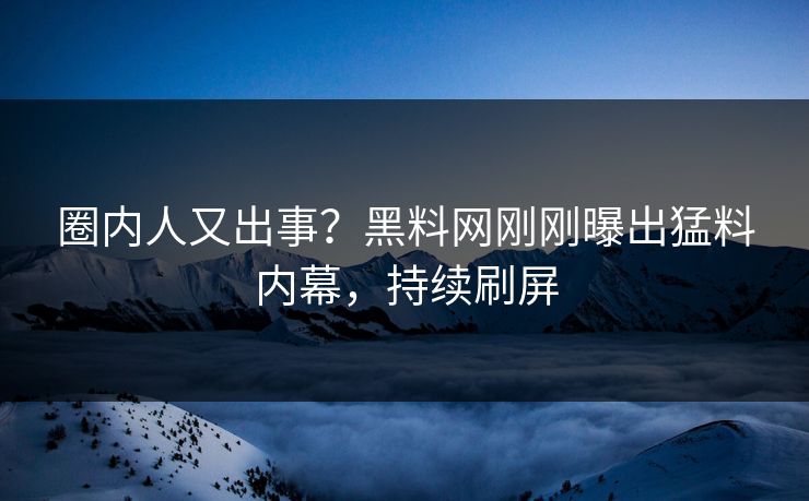 圈内人又出事？黑料网刚刚曝出猛料内幕，持续刷屏