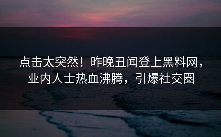 点击太突然！昨晚丑闻登上黑料网，业内人士热血沸腾，引爆社交圈