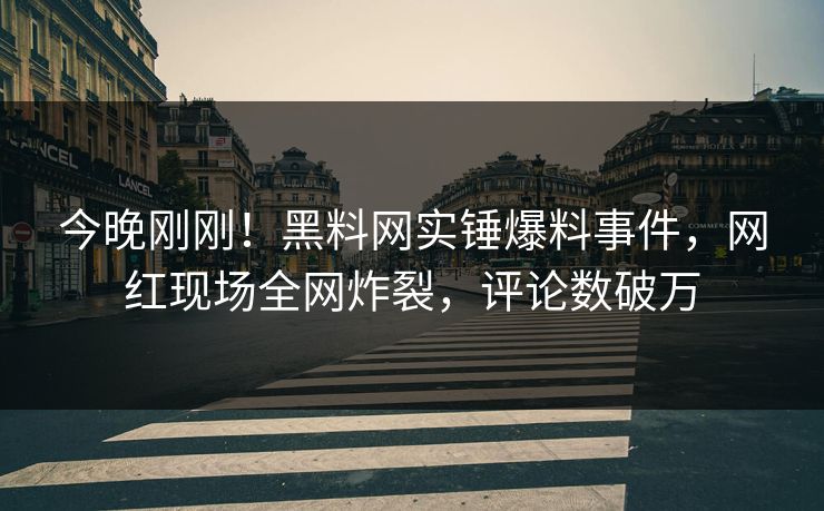 今晚刚刚！黑料网实锤爆料事件，网红现场全网炸裂，评论数破万