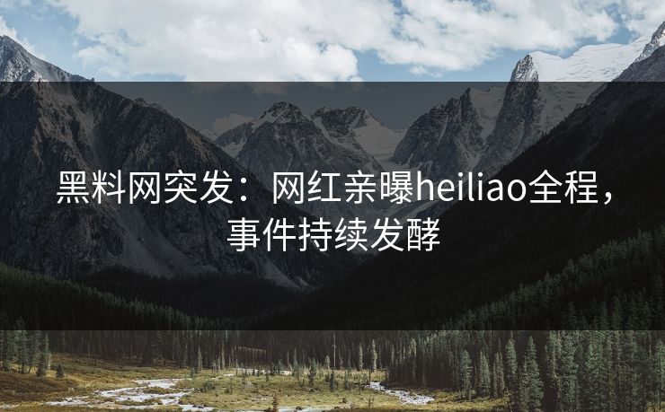 黑料网突发：网红亲曝heiliao全程，事件持续发酵