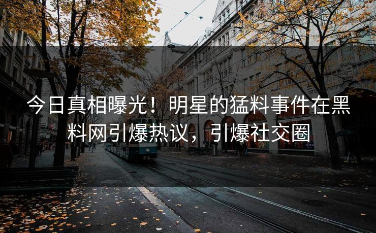 今日真相曝光！明星的猛料事件在黑料网引爆热议，引爆社交圈