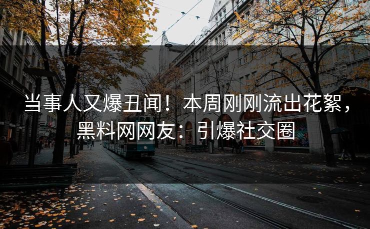 当事人又爆丑闻！本周刚刚流出花絮，黑料网网友：引爆社交圈