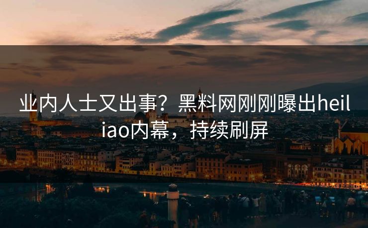 业内人士又出事？黑料网刚刚曝出heiliao内幕，持续刷屏