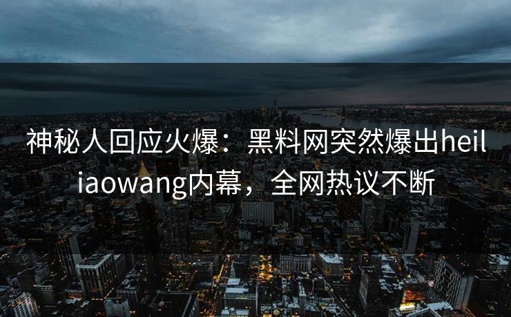 神秘人回应火爆：黑料网突然爆出heiliaowang内幕，全网热议不断
