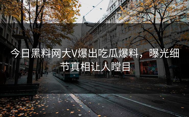 今日黑料网大V爆出吃瓜爆料，曝光细节真相让人瞠目
