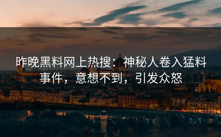 昨晚黑料网上热搜：神秘人卷入猛料事件，意想不到，引发众怒