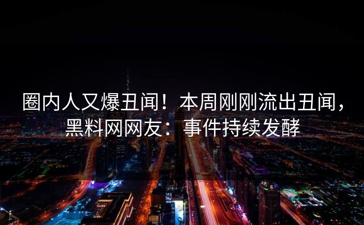 圈内人又爆丑闻！本周刚刚流出丑闻，黑料网网友：事件持续发酵