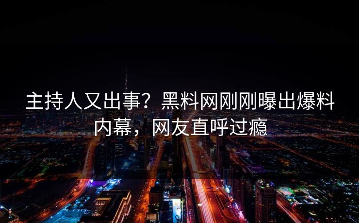 主持人又出事？黑料网刚刚曝出爆料内幕，网友直呼过瘾