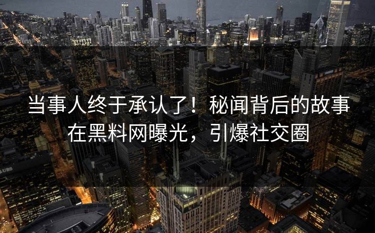 当事人终于承认了！秘闻背后的故事在黑料网曝光，引爆社交圈
