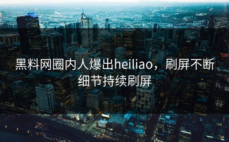 黑料网圈内人爆出heiliao，刷屏不断细节持续刷屏